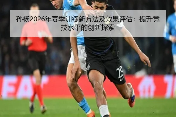 孙杨2026年赛季训练新方法及效果评估：提升竞技水平的创新探索