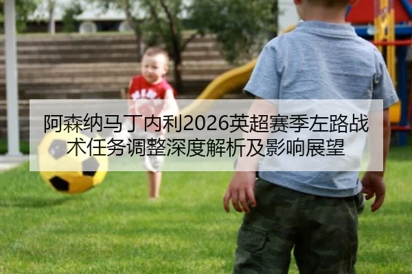 阿森纳马丁内利2026英超赛季左路战术任务调整深度解析及影响展望
